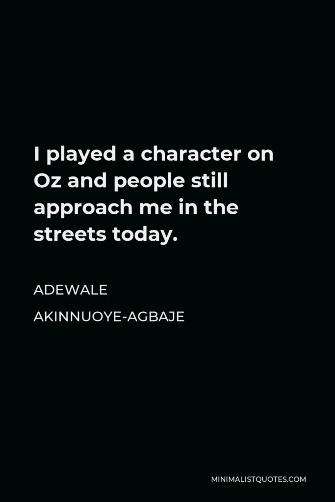 Adewale Akinnuoye-Agbaje Quote - I played a character on Oz and people still approach me in the streets today.
