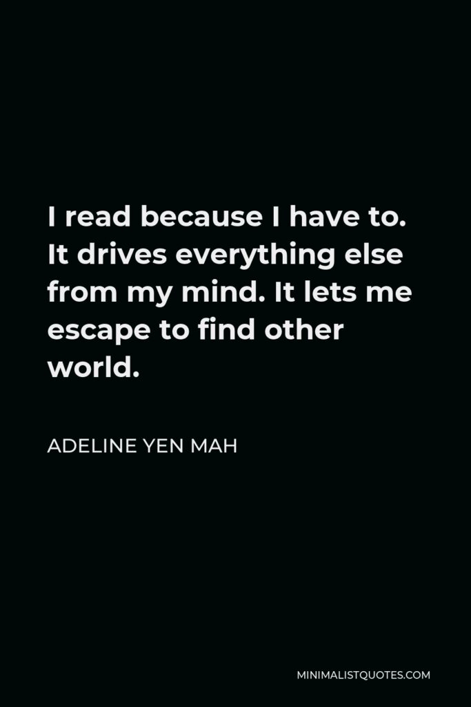 Adeline Yen Mah Quote - I read because I have to. It drives everything else from my mind. It lets me escape to find other world.
