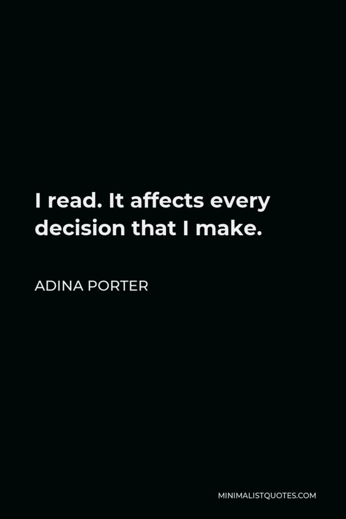 Adina Porter Quote - I read. It affects every decision that I make.