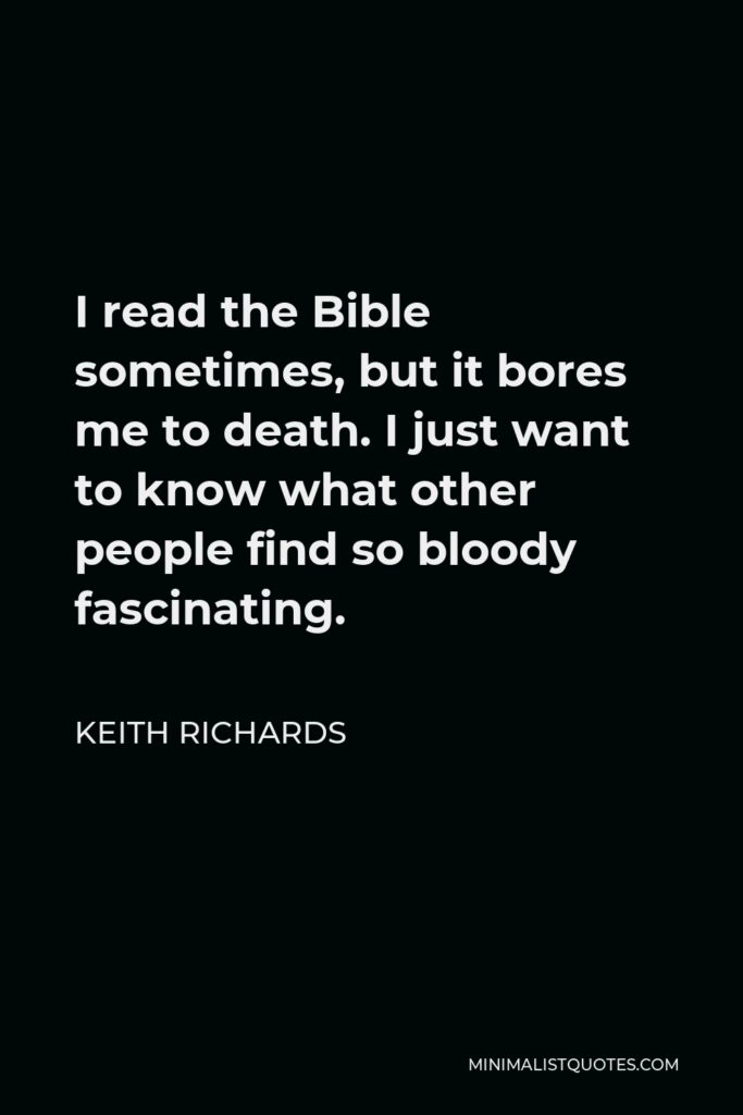 Keith Richards Quote - I read the Bible sometimes, but it bores me to death. I just want to know what other people find so bloody fascinating.
