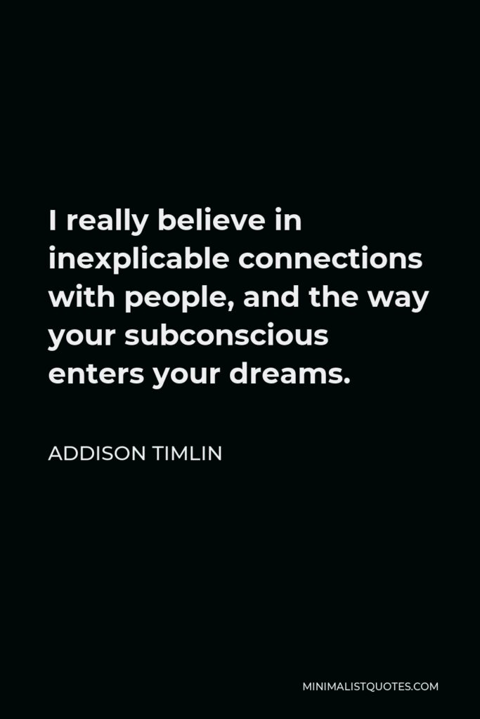 Addison Timlin Quote - I really believe in inexplicable connections with people, and the way your subconscious enters your dreams.