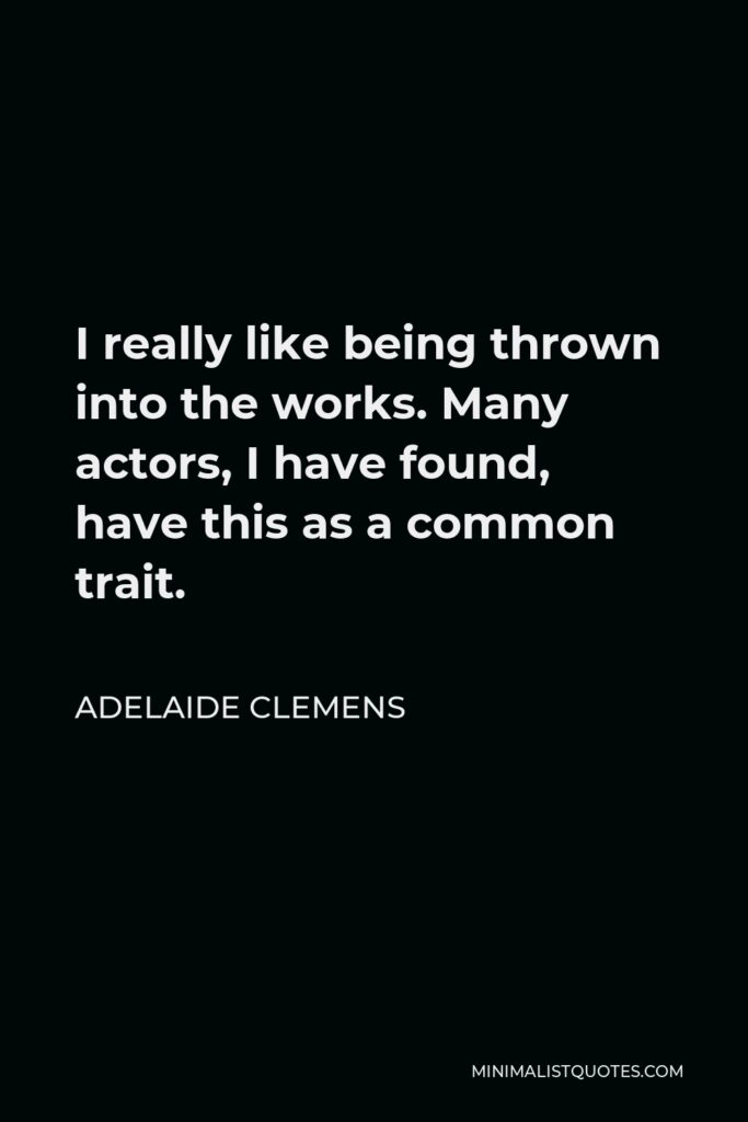 Adelaide Clemens Quote - I really like being thrown into the works. Many actors, I have found, have this as a common trait.