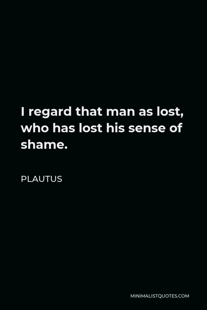 Plautus Quote - I regard that man as lost, who has lost his sense of shame.