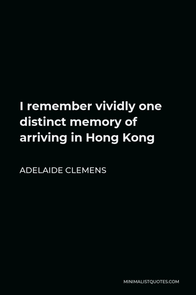 Adelaide Clemens Quote - I remember vividly one distinct memory of arriving in Hong Kong