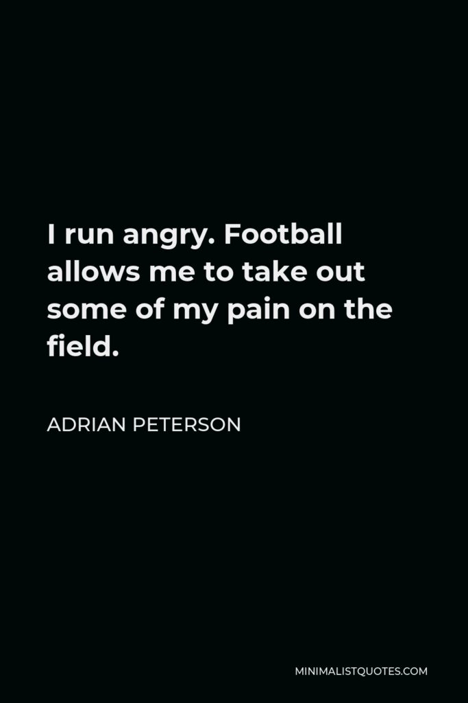 Adrian Peterson Quote - I run angry. Football allows me to take out some of my pain on the field.