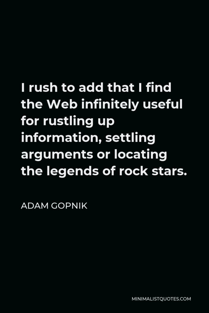 Adam Gopnik Quote - I rush to add that I find the Web infinitely useful for rustling up information, settling arguments or locating the legends of rock stars.