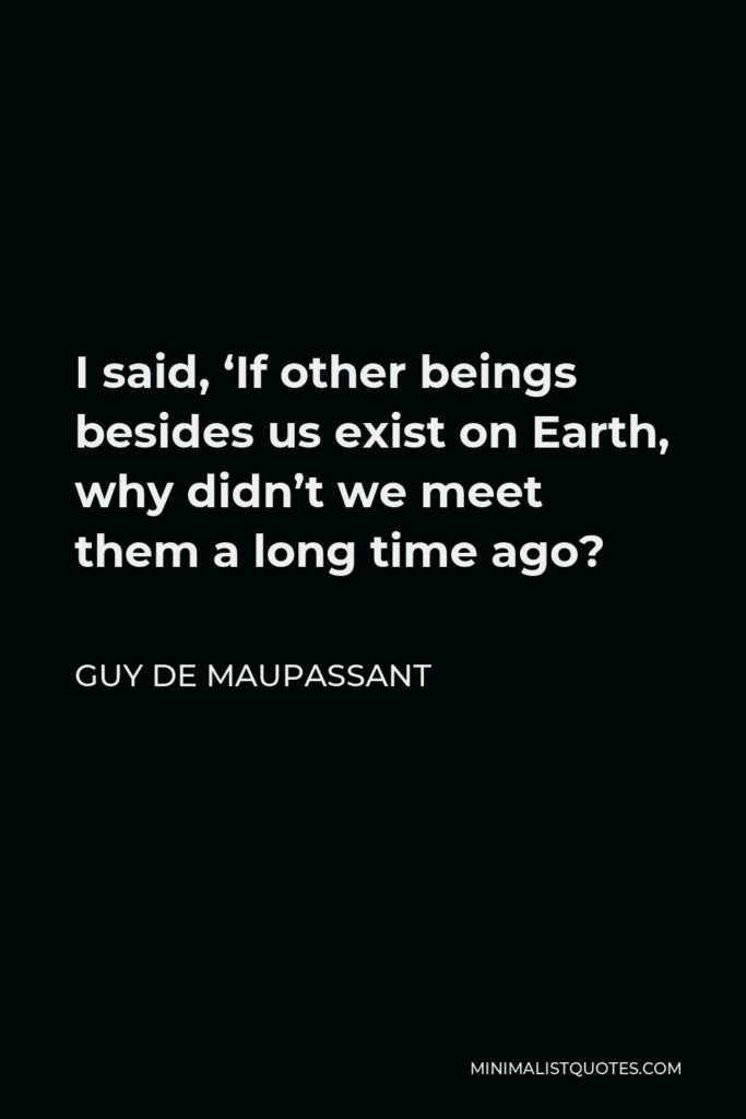 Guy de Maupassant Quote - I said, ‘If other beings besides us exist on Earth, why didn’t we meet them a long time ago?