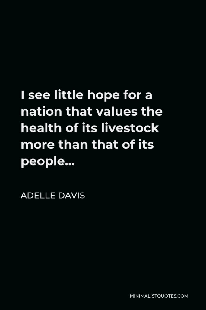 Adelle Davis Quote - I see little hope for a nation that values the health of its livestock more than that of its people…