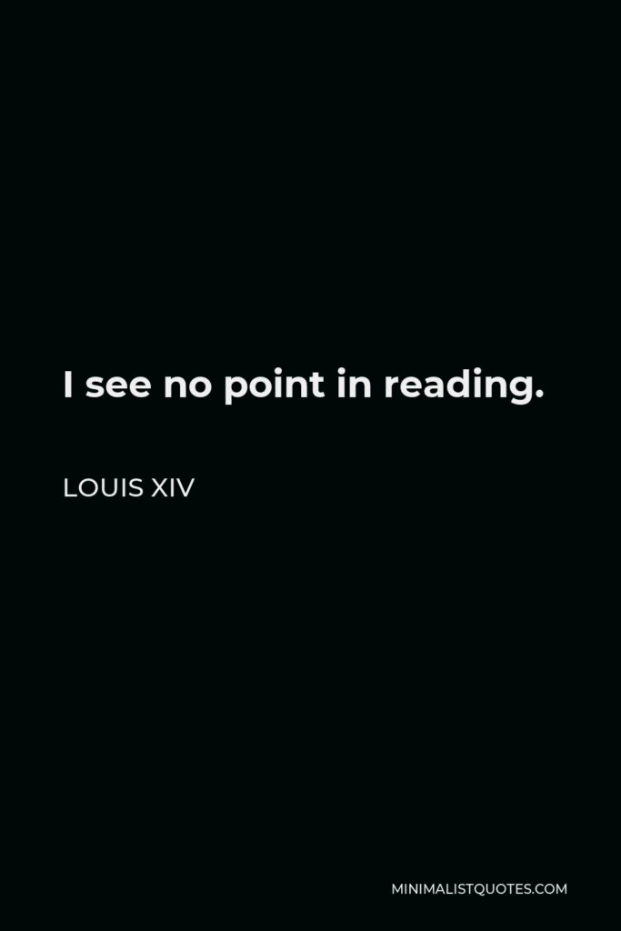 Louis XIV Quote - I see no point in reading.