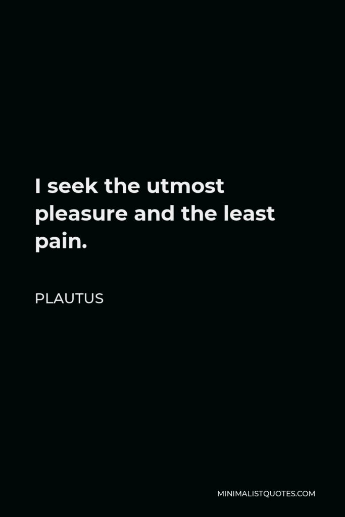 Plautus Quote - I seek the utmost pleasure and the least pain.