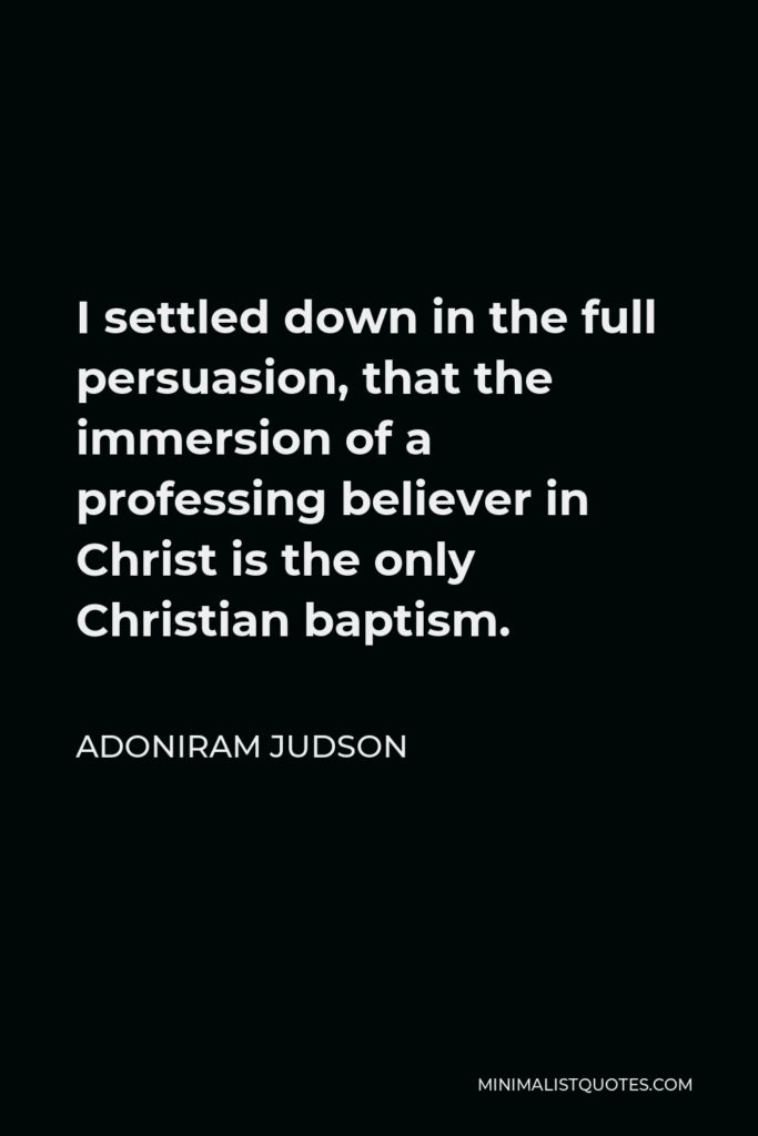 Adoniram Judson Quote - I settled down in the full persuasion, that the immersion of a professing believer in Christ is the only Christian baptism.