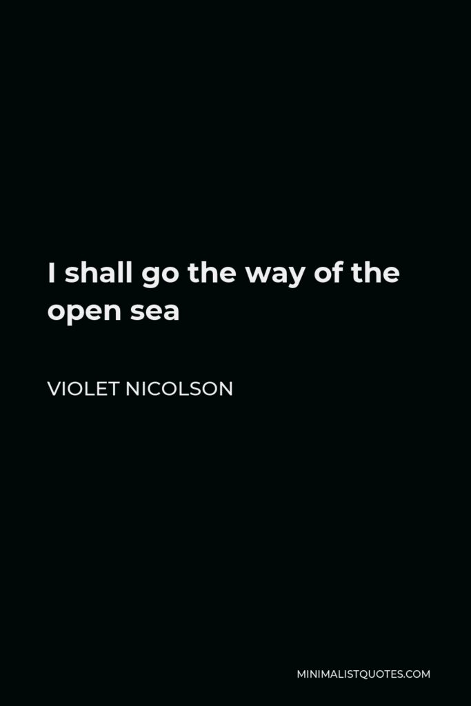 Violet Nicolson Quote - I shall go the way of the open sea