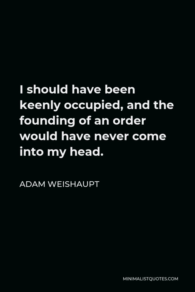 Adam Weishaupt Quote - I should have been keenly occupied, and the founding of an order would have never come into my head.