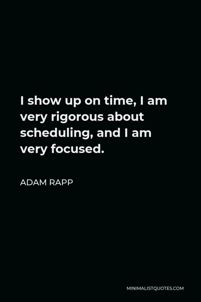 Adam Rapp Quote - I show up on time, I am very rigorous about scheduling, and I am very focused.