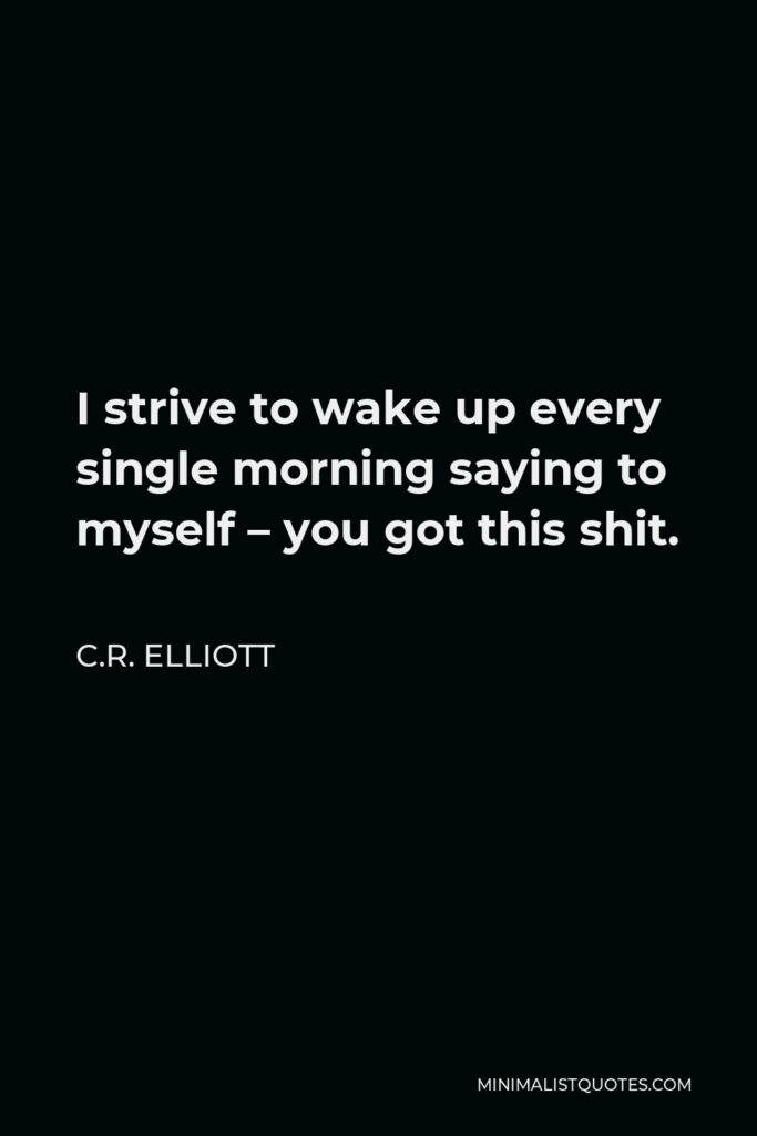 C.R. Elliott Quote - I strive to wake up every single morning saying to myself – you got this shit.