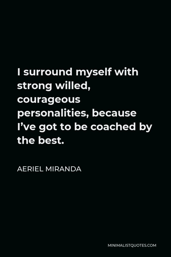 Aeriel Miranda Quote - I surround myself with strong willed, courageous personalities, because I’ve got to be coached by the best.