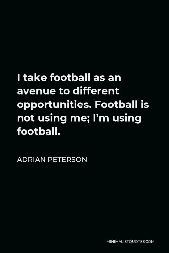 Adrian Peterson Quote - I take football as an avenue to different opportunities. Football is not using me; I’m using football.
