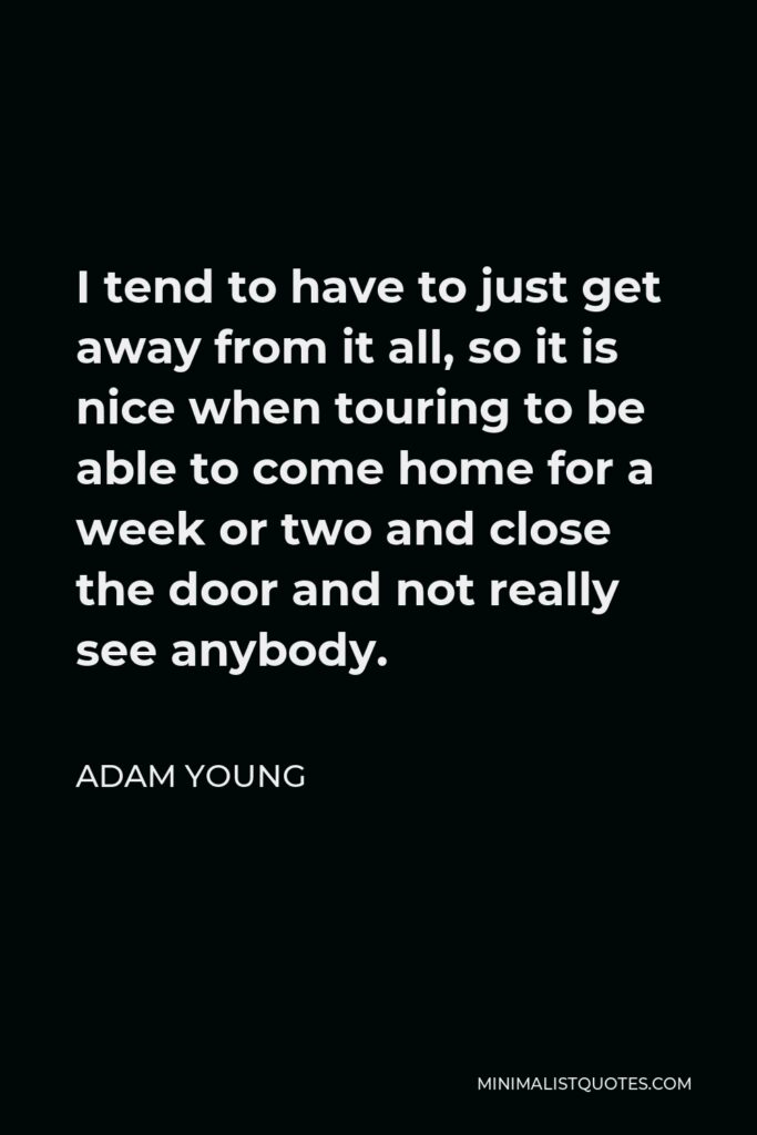 Adam Young Quote - I tend to have to just get away from it all, so it is nice when touring to be able to come home for a week or two and close the door and not really see anybody.