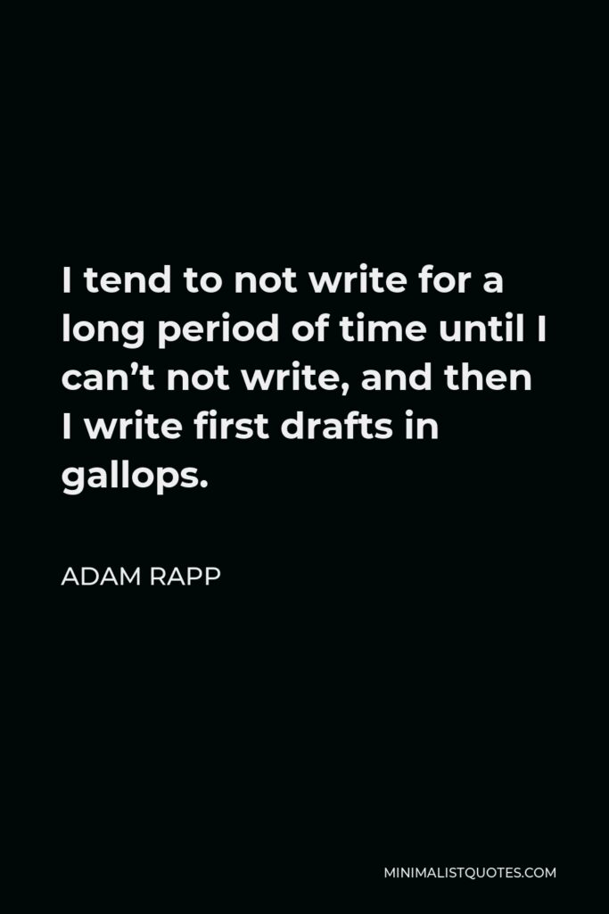 Adam Rapp Quote - I tend to not write for a long period of time until I can’t not write, and then I write first drafts in gallops.