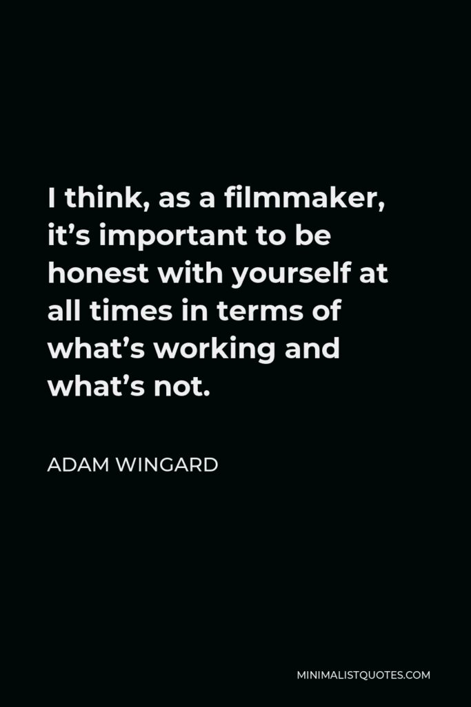 Adam Wingard Quote - I think, as a filmmaker, it’s important to be honest with yourself at all times in terms of what’s working and what’s not.