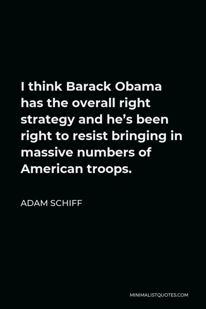 Adam Schiff Quote - I think Barack Obama has the overall right strategy and he’s been right to resist bringing in massive numbers of American troops.