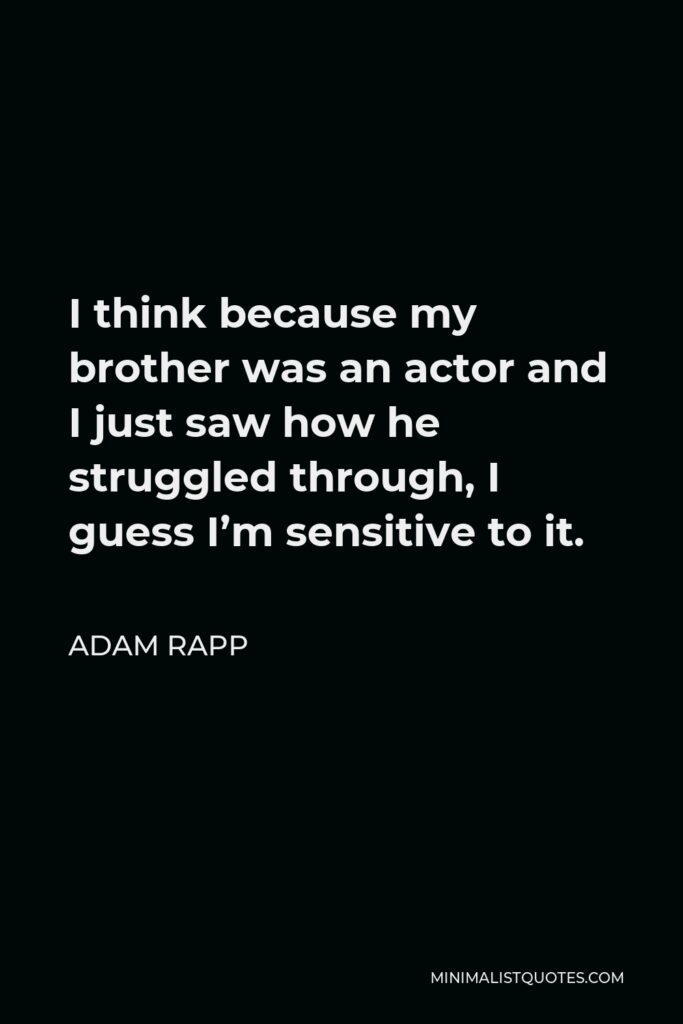 Adam Rapp Quote - I think because my brother was an actor and I just saw how he struggled through, I guess I’m sensitive to it.