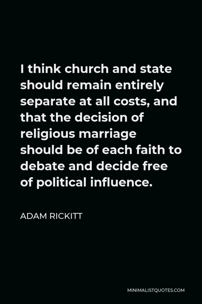 Adam Rickitt Quote - I think church and state should remain entirely separate at all costs, and that the decision of religious marriage should be of each faith to debate and decide free of political influence.