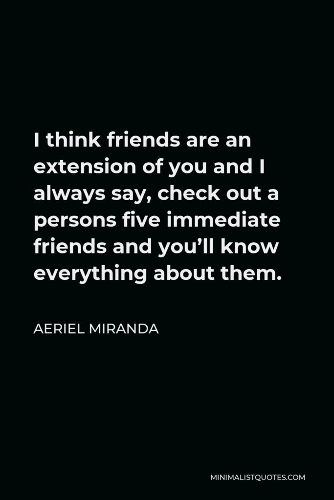 Aeriel Miranda Quote - I think friends are an extension of you and I always say, check out a persons five immediate friends and you’ll know everything about them.