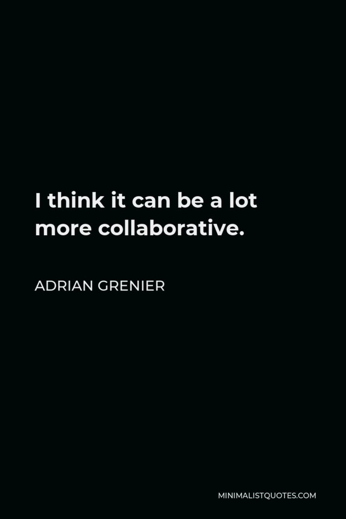 Adrian Grenier Quote - I think it can be a lot more collaborative.