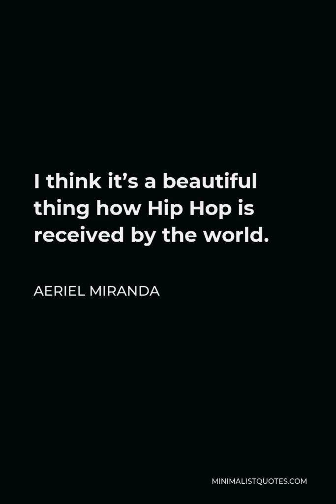 Aeriel Miranda Quote - I think it’s a beautiful thing how Hip Hop is received by the world.
