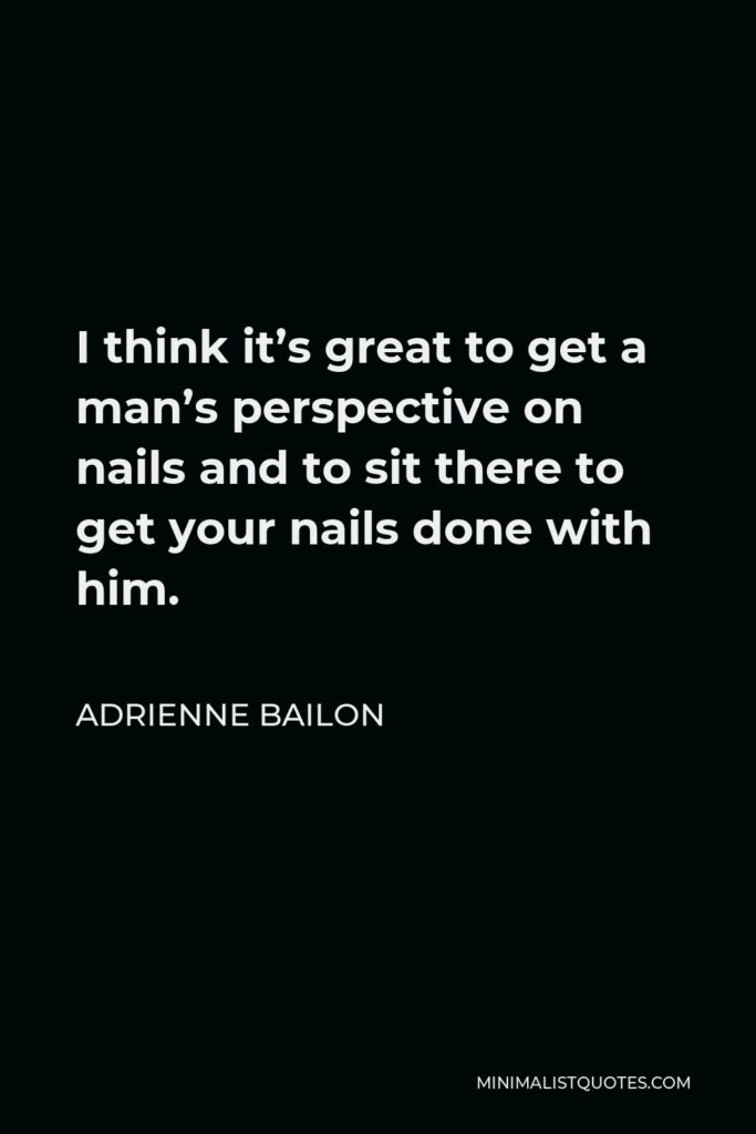 Adrienne Bailon Quote - I think it’s great to get a man’s perspective on nails and to sit there to get your nails done with him.