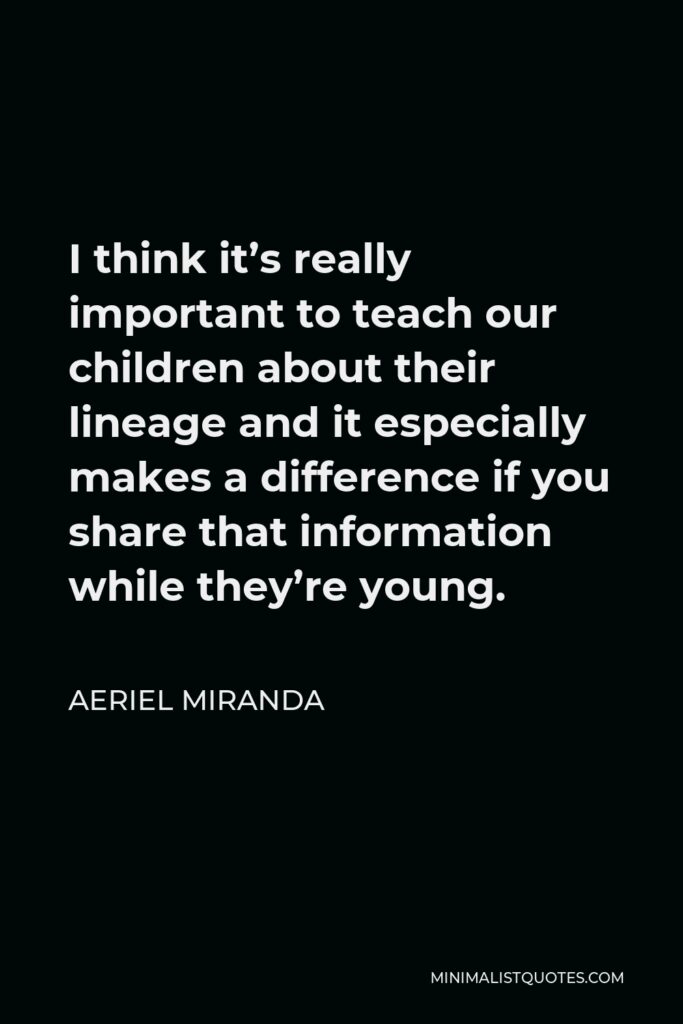 Aeriel Miranda Quote - I think it’s really important to teach our children about their lineage and it especially makes a difference if you share that information while they’re young.