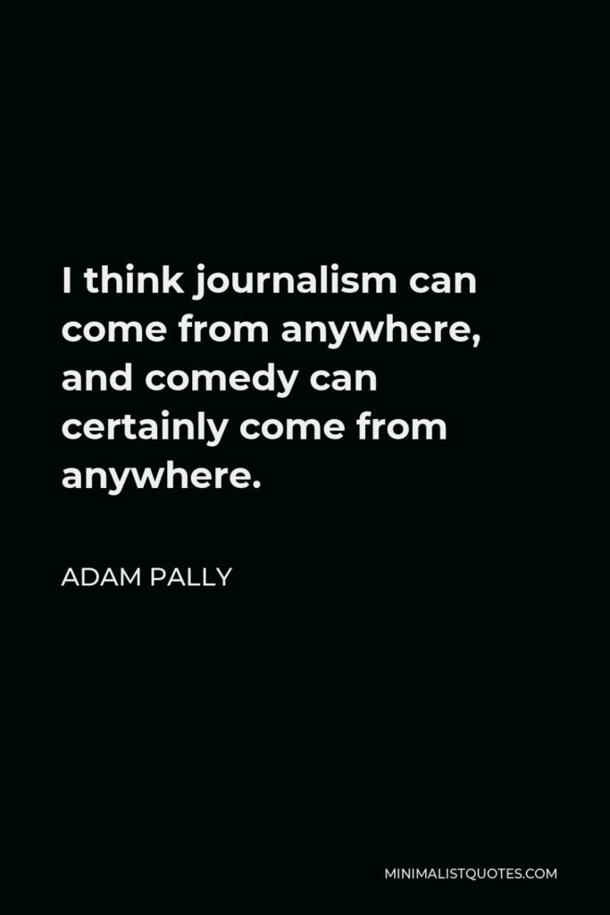 Adam Pally Quote - I think journalism can come from anywhere, and comedy can certainly come from anywhere.