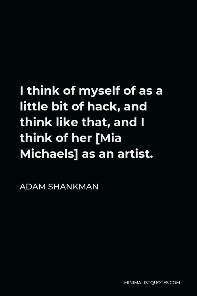 Adam Shankman Quote - I think of myself of as a little bit of hack, and think like that, and I think of her [Mia Michaels] as an artist.