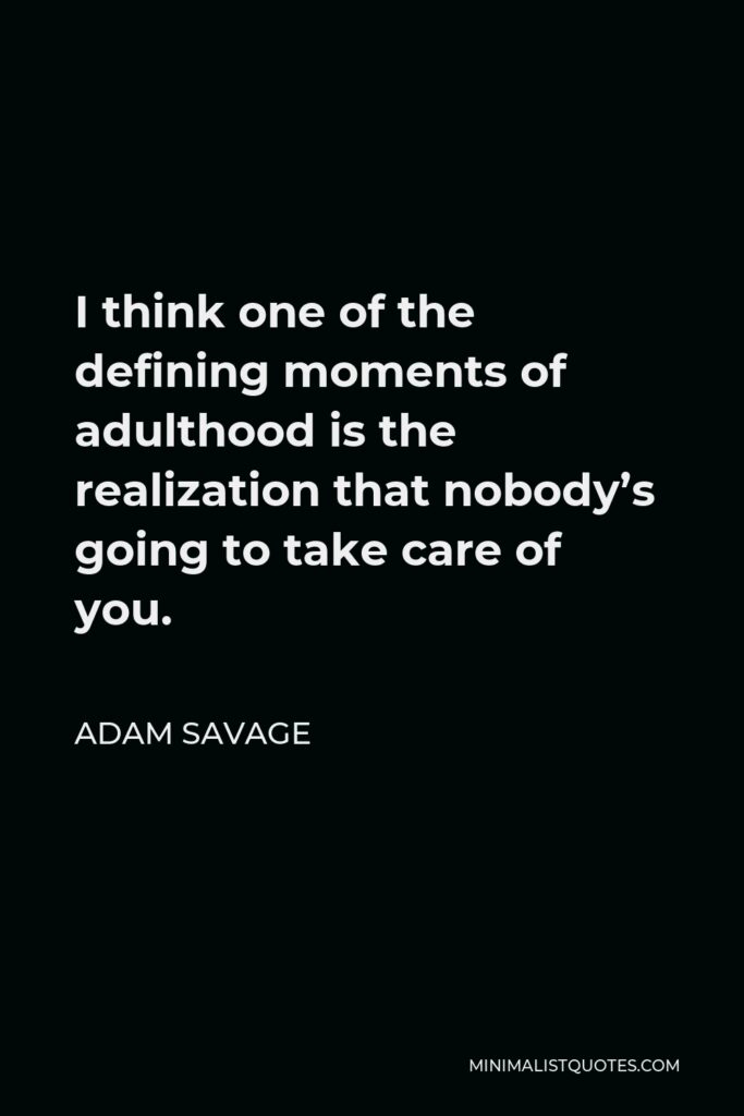 Adam Savage Quote - I think one of the defining moments of adulthood is the realization that nobody’s going to take care of you.