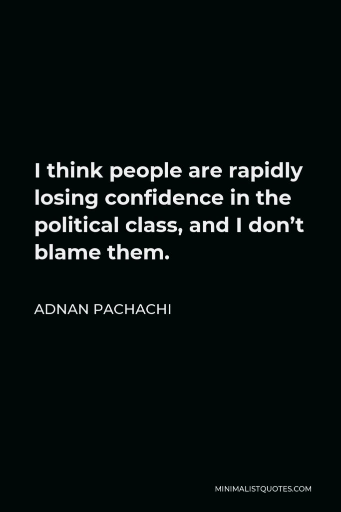 Adnan Pachachi Quote - I think people are rapidly losing confidence in the political class, and I don’t blame them.