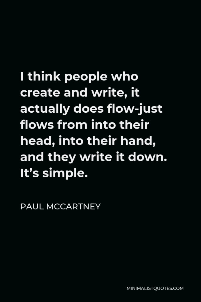 Paul McCartney Quote - I think people who create and write, it actually does flow-just flows from into their head, into their hand, and they write it down. It’s simple.