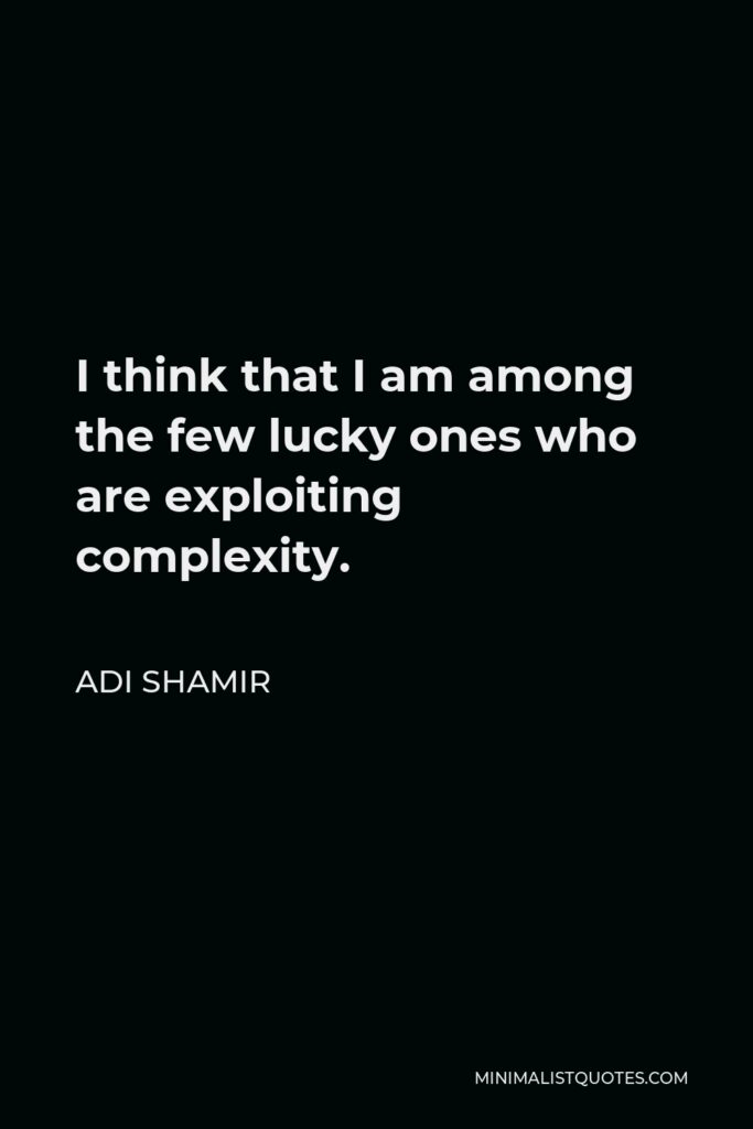Adi Shamir Quote - I think that I am among the few lucky ones who are exploiting complexity.