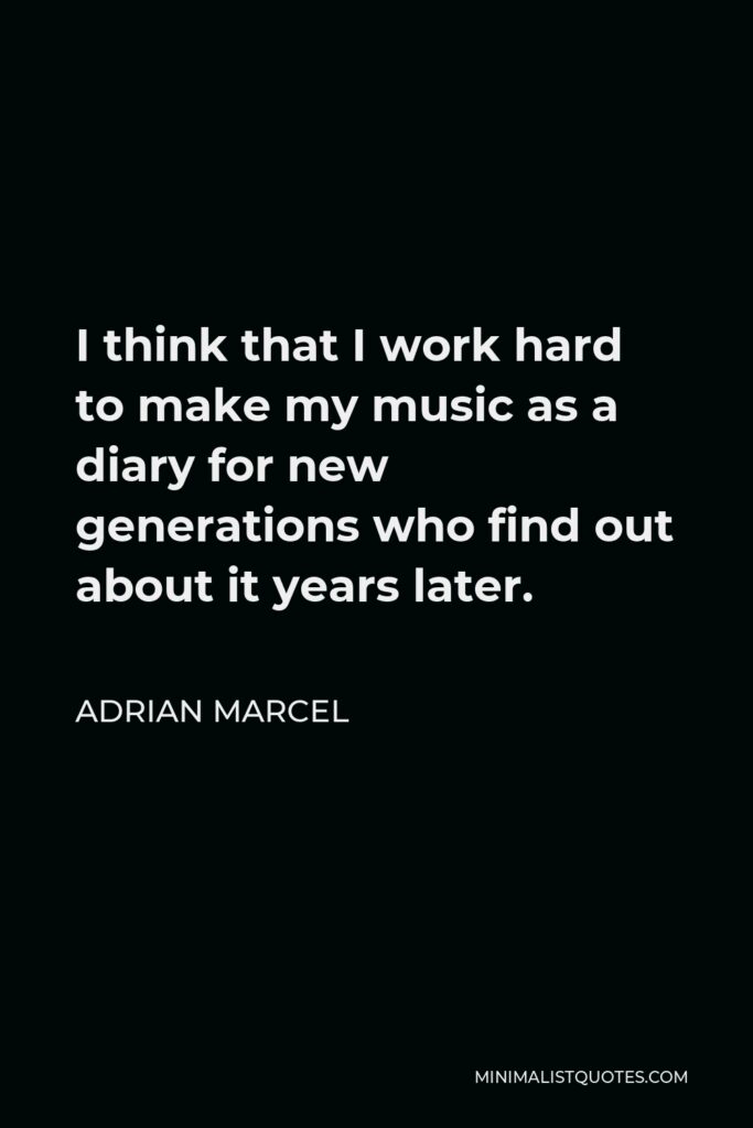 Adrian Marcel Quote - I think that I work hard to make my music as a diary for new generations who find out about it years later.