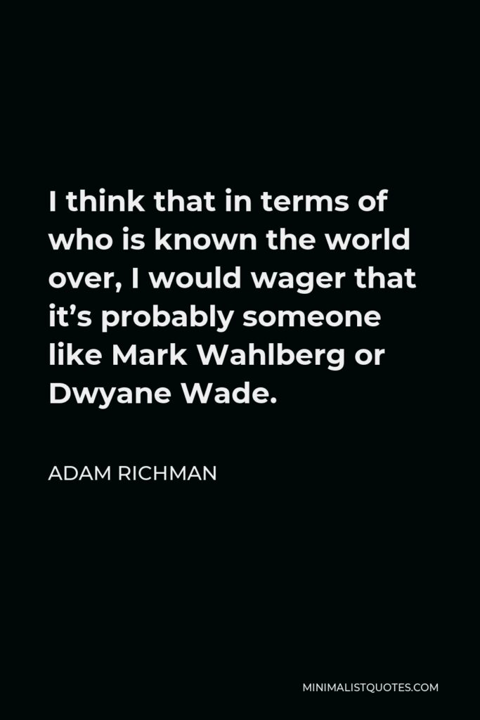 Adam Richman Quote - I think that in terms of who is known the world over, I would wager that it’s probably someone like Mark Wahlberg or Dwyane Wade.