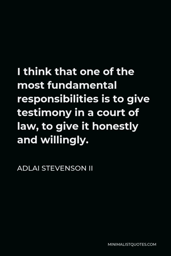 Adlai Stevenson II Quote - I think that one of the most fundamental responsibilities is to give testimony in a court of law, to give it honestly and willingly.