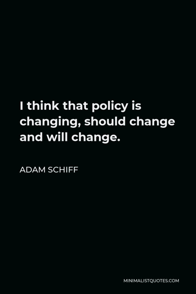 Adam Schiff Quote - I think that policy is changing, should change and will change.