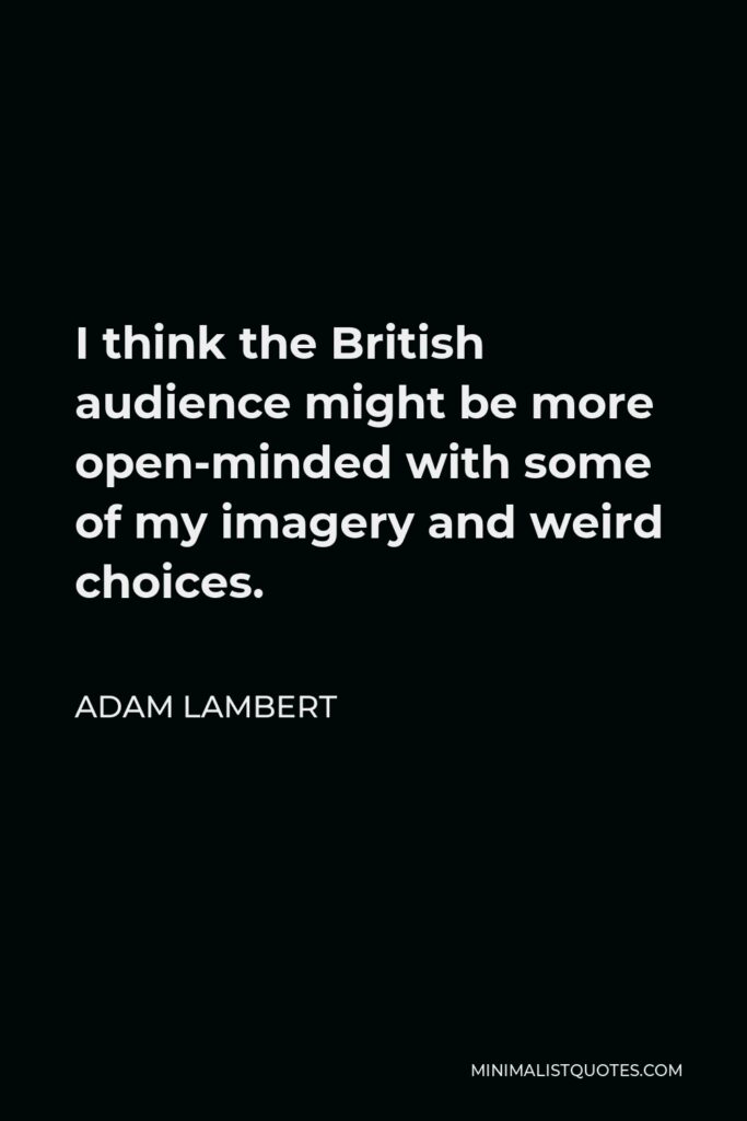 Adam Lambert Quote - I think the British audience might be more open-minded with some of my imagery and weird choices.