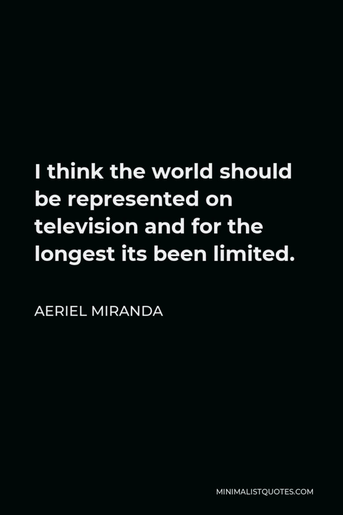 Aeriel Miranda Quote - I think the world should be represented on television and for the longest its been limited.
