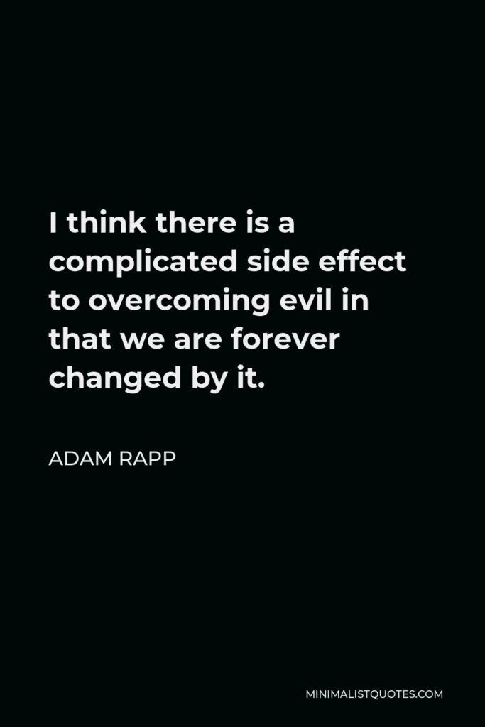 Adam Rapp Quote - I think there is a complicated side effect to overcoming evil in that we are forever changed by it.