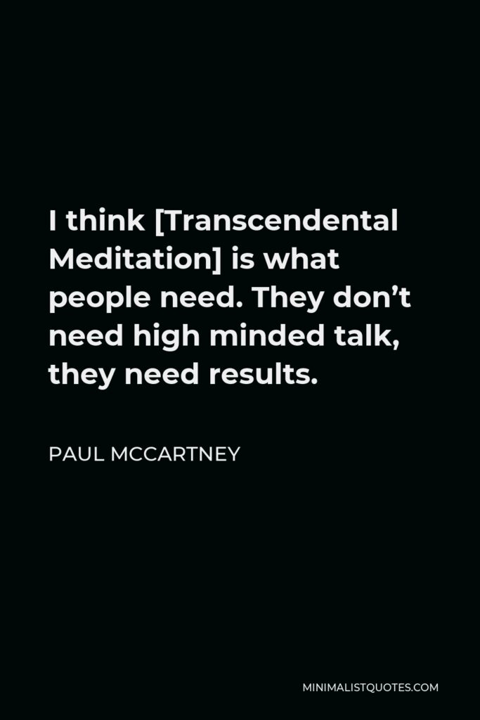Paul McCartney Quote - I think [Transcendental Meditation] is what people need. They don’t need high minded talk, they need results.