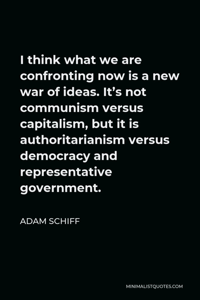 Adam Schiff Quote - I think what we are confronting now is a new war of ideas. It’s not communism versus capitalism, but it is authoritarianism versus democracy and representative government.
