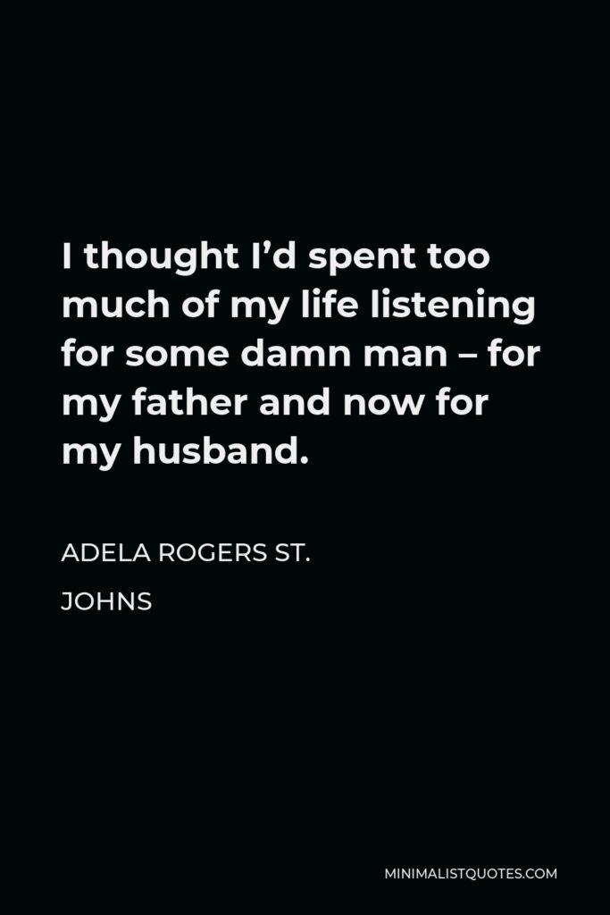 Adela Rogers St. Johns Quote - I thought I’d spent too much of my life listening for some damn man – for my father and now for my husband.