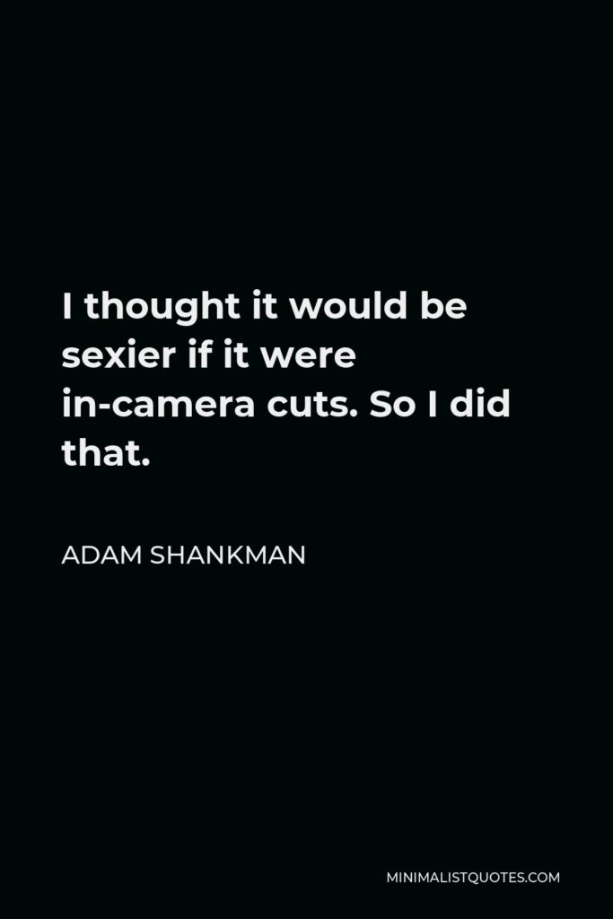 Adam Shankman Quote - I thought it would be sexier if it were in-camera cuts. So I did that.