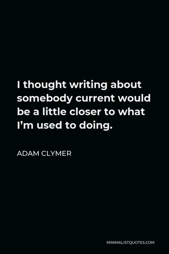 Adam Clymer Quote - I thought writing about somebody current would be a little closer to what I’m used to doing.